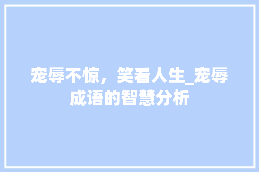 宠辱不惊，笑看人生_宠辱成语的智慧分析