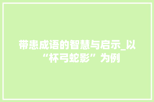 带患成语的智慧与启示_以“杯弓蛇影”为例