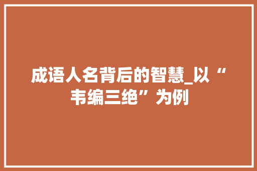 成语人名背后的智慧_以“韦编三绝”为例
