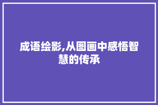 成语绘影,从图画中感悟智慧的传承