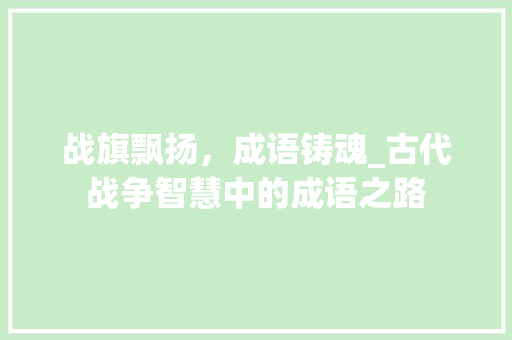战旗飘扬，成语铸魂_古代战争智慧中的成语之路