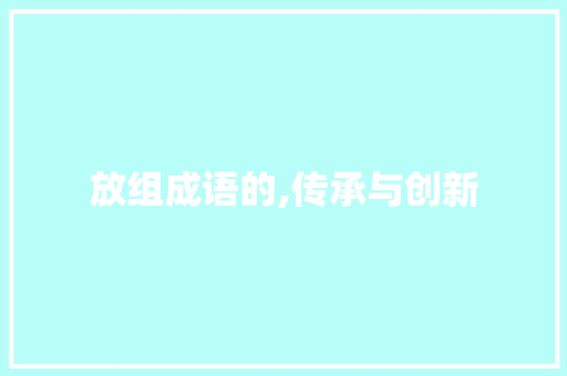放组成语的,传承与创新