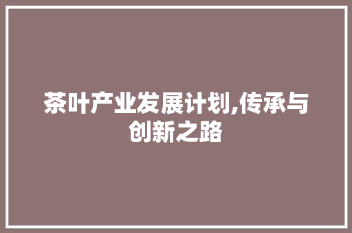 茶叶产业发展计划,传承与创新之路
