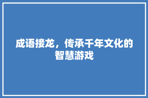 成语接龙，传承千年文化的智慧游戏