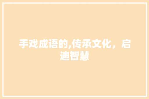 手戏成语的,传承文化，启迪智慧