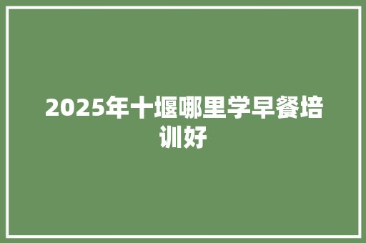 2025年十堰哪里学早餐培训好