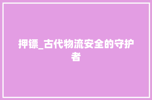 押镖_古代物流安全的守护者