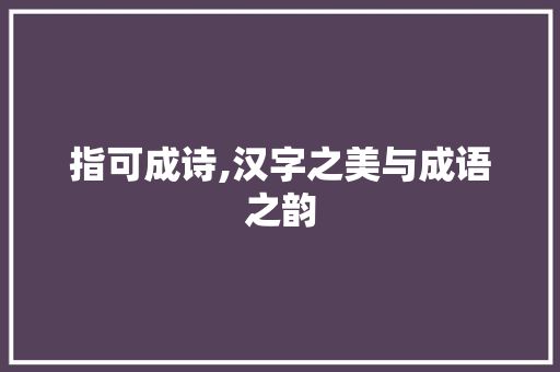指可成诗,汉字之美与成语之韵 范文资源