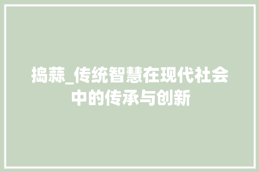 捣蒜_传统智慧在现代社会中的传承与创新
