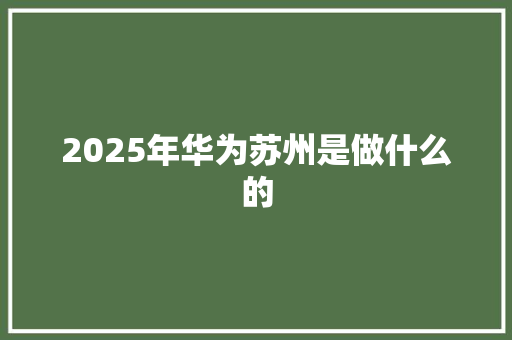 2025年华为苏州是做什么的