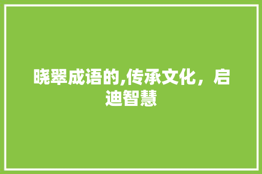 晓翠成语的,传承文化，启迪智慧