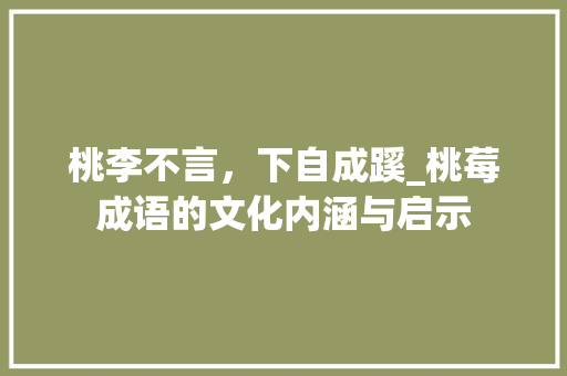 桃李不言，下自成蹊_桃莓成语的文化内涵与启示