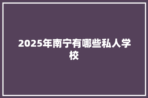 2025年南宁有哪些私人学校