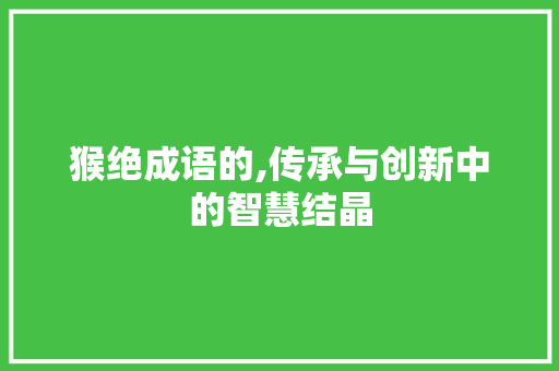 猴绝成语的,传承与创新中的智慧结晶