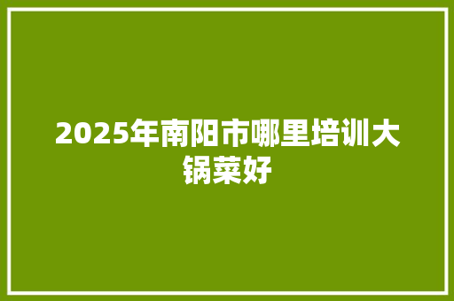 2025年南阳市哪里培训大锅菜好