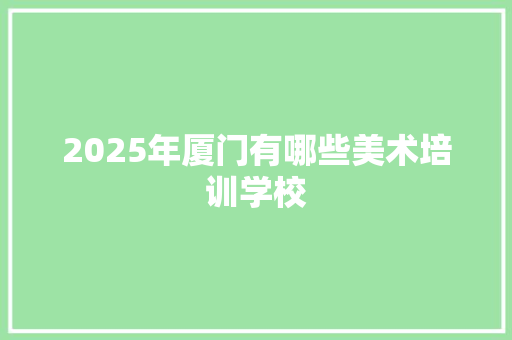 2025年厦门有哪些美术培训学校