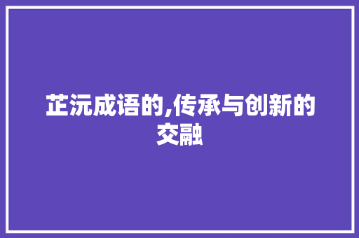 芷沅成语的,传承与创新的交融