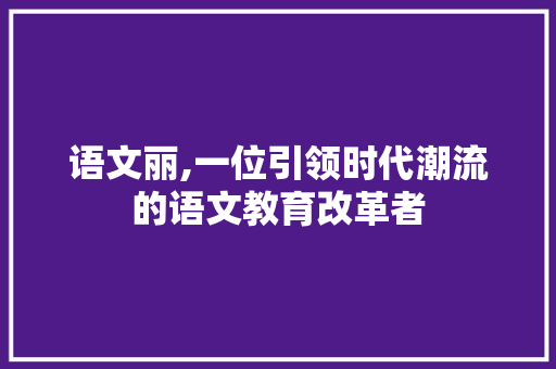 语文丽,一位引领时代潮流的语文教育改革者