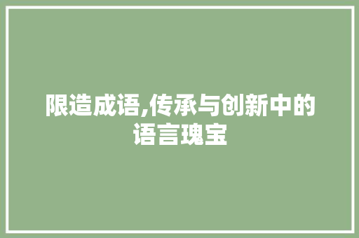 限造成语,传承与创新中的语言瑰宝