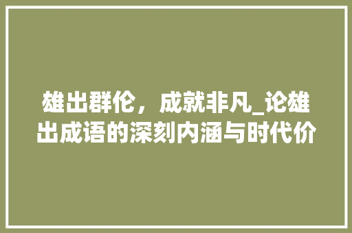 雄出群伦，成就非凡_论雄出成语的深刻内涵与时代价值