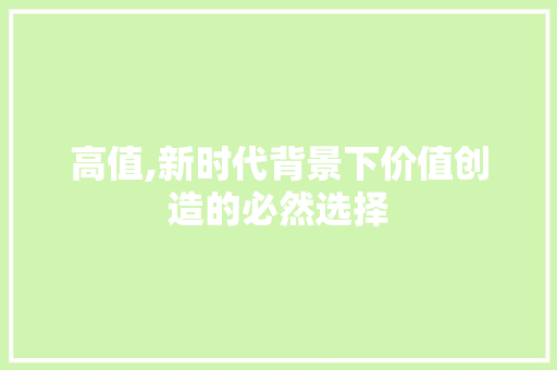 高值,新时代背景下价值创造的必然选择