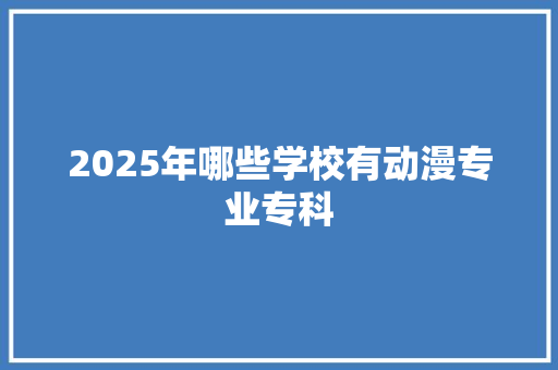 2025年哪些学校有动漫专业专科