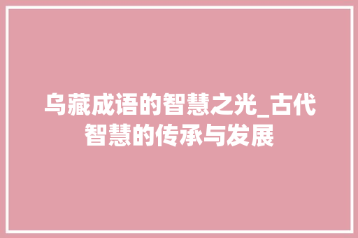 乌藏成语的智慧之光_古代智慧的传承与发展 范文精选网