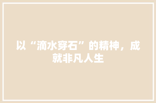 以“滴水穿石”的精神，成就非凡人生