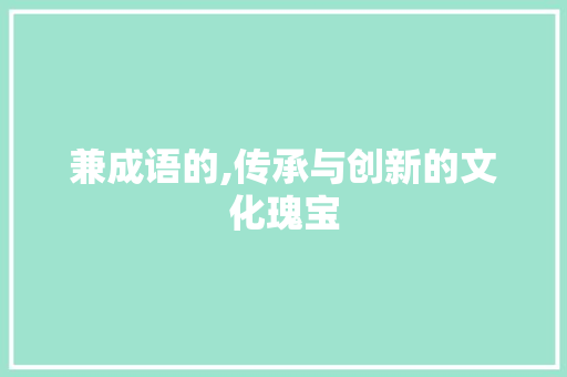 兼成语的,传承与创新的文化瑰宝