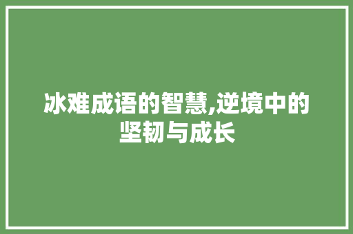 冰难成语的智慧,逆境中的坚韧与成长
