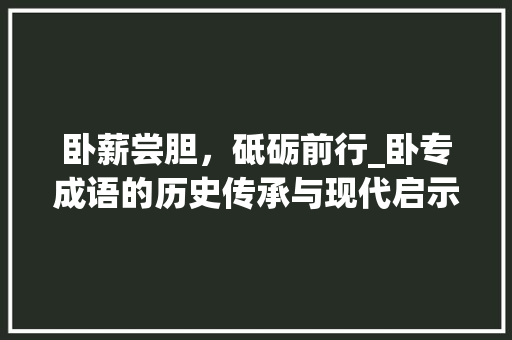 卧薪尝胆，砥砺前行_卧专成语的历史传承与现代启示