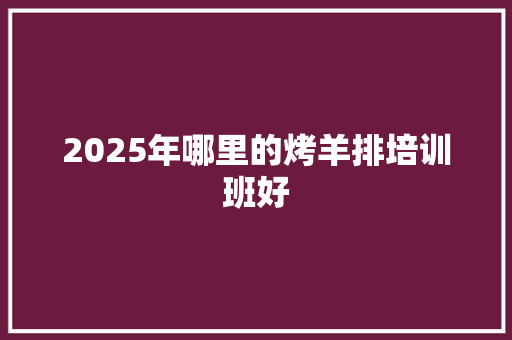 2025年哪里的烤羊排培训班好
