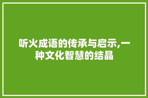 听火成语的传承与启示,一种文化智慧的结晶