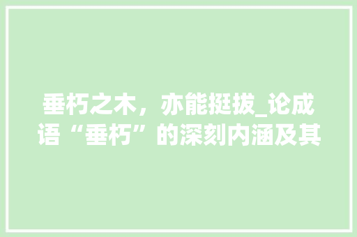 垂朽之木，亦能挺拔_论成语“垂朽”的深刻内涵及其启示