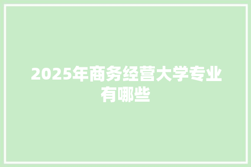 2025年商务经营大学专业有哪些