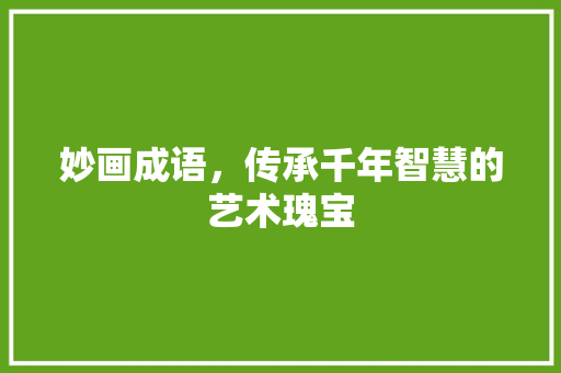 妙画成语，传承千年智慧的艺术瑰宝