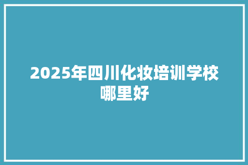 2025年四川化妆培训学校哪里好