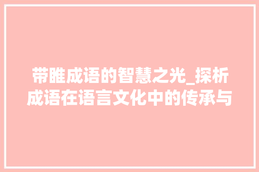 带睢成语的智慧之光_探析成语在语言文化中的传承与价值