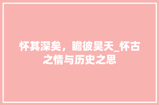 怀其深矣，瞻彼昊天_怀古之情与历史之思