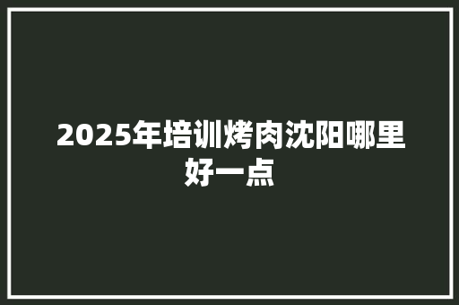 2025年培训烤肉沈阳哪里好一点