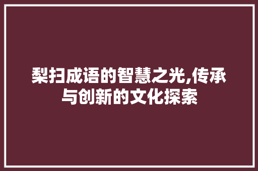 梨扫成语的智慧之光,传承与创新的文化探索