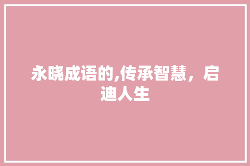 永晓成语的,传承智慧，启迪人生
