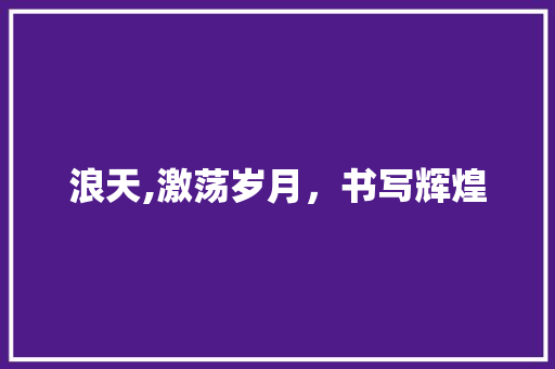 浪天,激荡岁月，书写辉煌