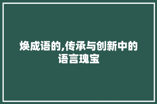 焕成语的,传承与创新中的语言瑰宝