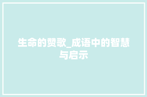 生命的赞歌_成语中的智慧与启示