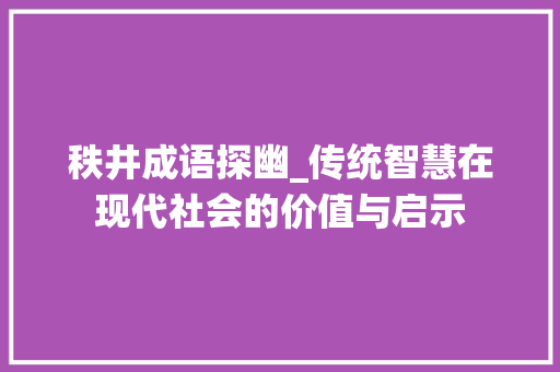 秩井成语探幽_传统智慧在现代社会的价值与启示 范文资源