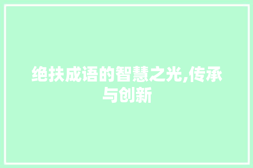 绝扶成语的智慧之光,传承与创新