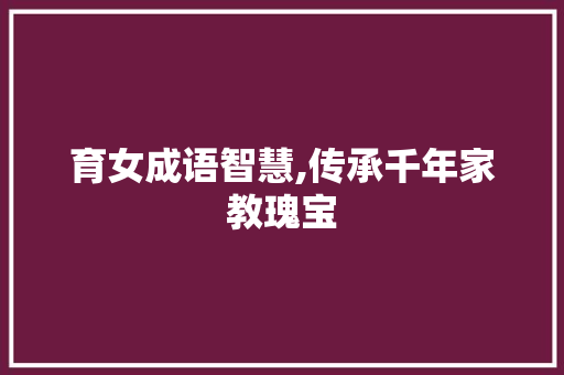 育女成语智慧,传承千年家教瑰宝
