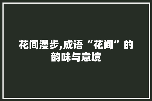 花间漫步,成语“花间”的韵味与意境