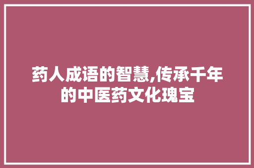 药人成语的智慧,传承千年的中医药文化瑰宝